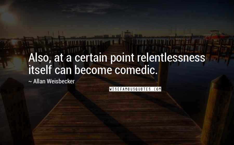 Allan Weisbecker Quotes: Also, at a certain point relentlessness itself can become comedic.