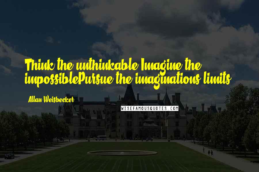 Allan Weisbecker Quotes: Think the unthinkable,Imagine the impossiblePursue the imaginations limits.