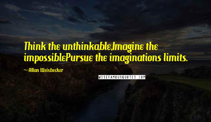 Allan Weisbecker Quotes: Think the unthinkable,Imagine the impossiblePursue the imaginations limits.