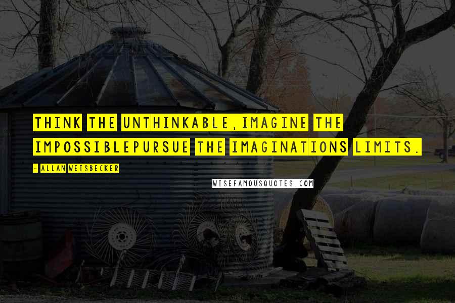 Allan Weisbecker Quotes: Think the unthinkable,Imagine the impossiblePursue the imaginations limits.