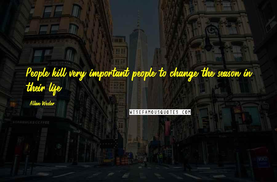 Allan Wesler Quotes: People kill very important people to change the season in their life.