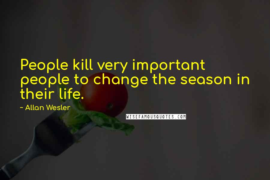 Allan Wesler Quotes: People kill very important people to change the season in their life.