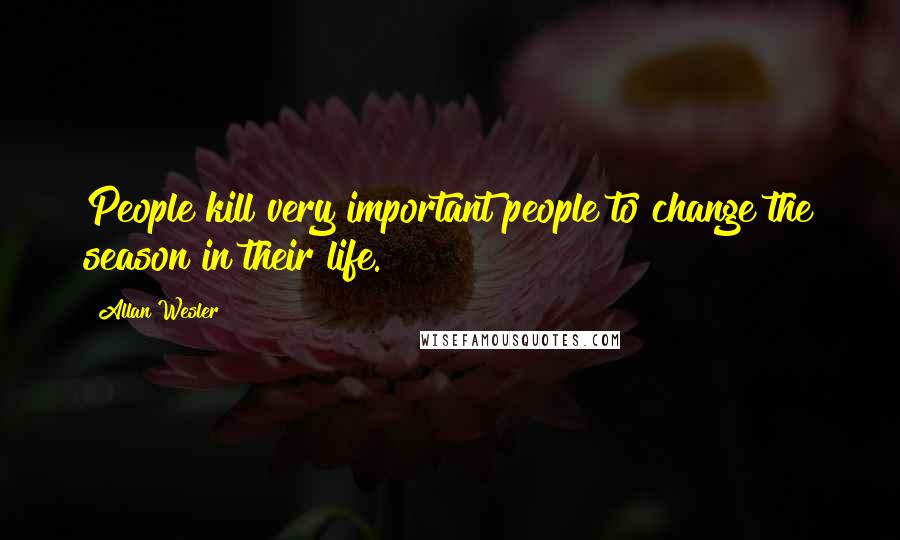 Allan Wesler Quotes: People kill very important people to change the season in their life.