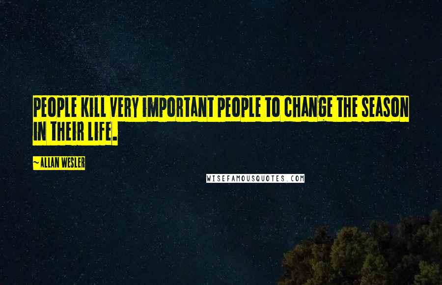 Allan Wesler Quotes: People kill very important people to change the season in their life.