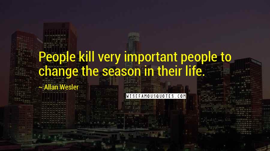 Allan Wesler Quotes: People kill very important people to change the season in their life.