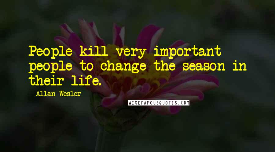 Allan Wesler Quotes: People kill very important people to change the season in their life.