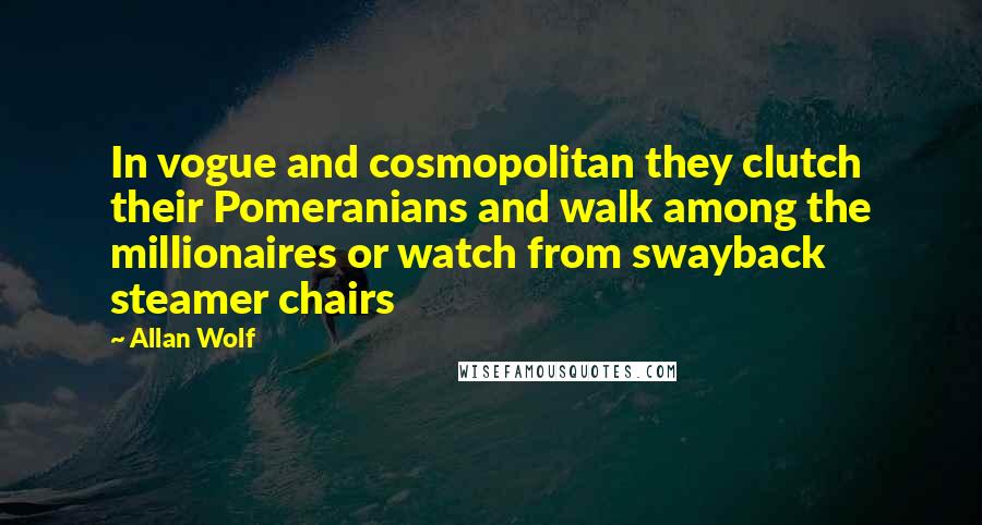 Allan Wolf Quotes: In vogue and cosmopolitan they clutch their Pomeranians and walk among the millionaires or watch from swayback steamer chairs