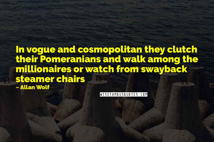 Allan Wolf Quotes: In vogue and cosmopolitan they clutch their Pomeranians and walk among the millionaires or watch from swayback steamer chairs