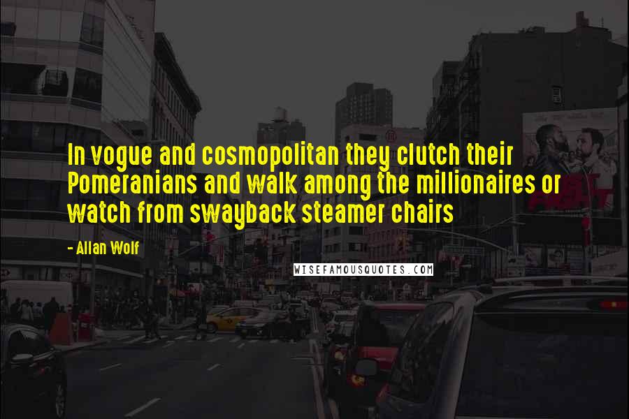 Allan Wolf Quotes: In vogue and cosmopolitan they clutch their Pomeranians and walk among the millionaires or watch from swayback steamer chairs