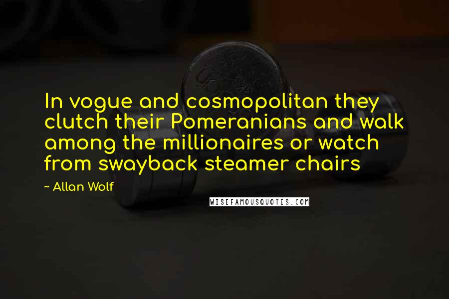 Allan Wolf Quotes: In vogue and cosmopolitan they clutch their Pomeranians and walk among the millionaires or watch from swayback steamer chairs