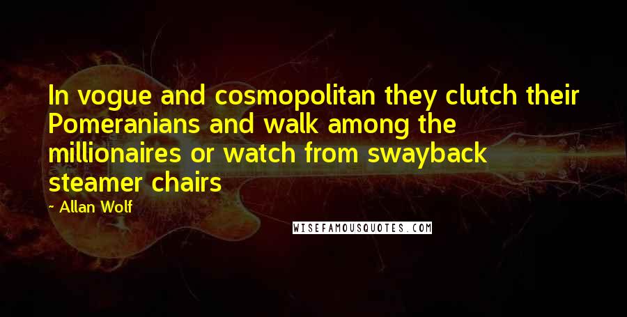 Allan Wolf Quotes: In vogue and cosmopolitan they clutch their Pomeranians and walk among the millionaires or watch from swayback steamer chairs