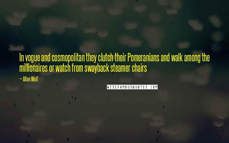 Allan Wolf Quotes: In vogue and cosmopolitan they clutch their Pomeranians and walk among the millionaires or watch from swayback steamer chairs