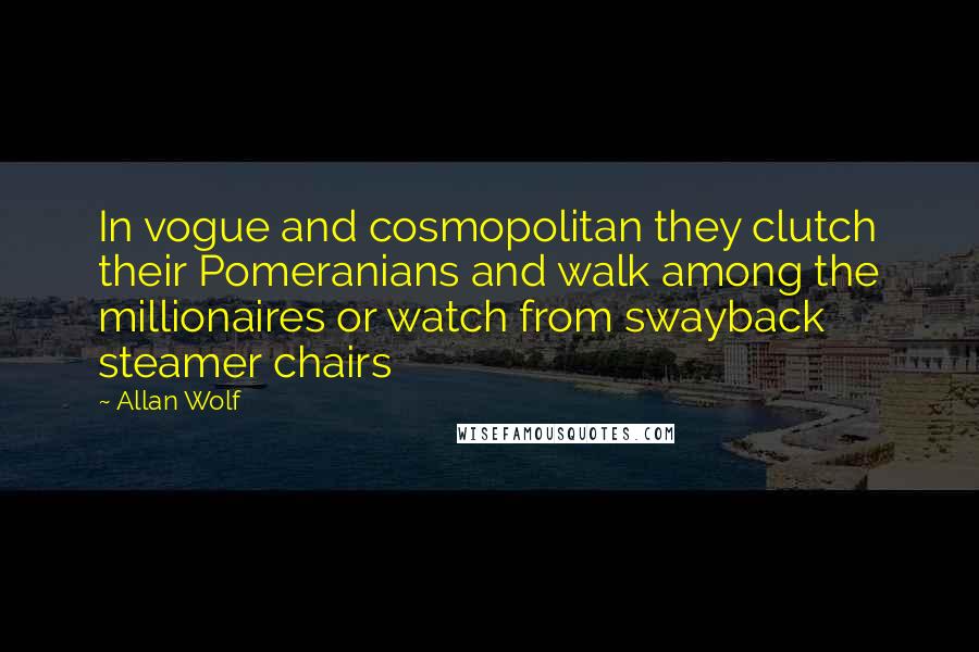 Allan Wolf Quotes: In vogue and cosmopolitan they clutch their Pomeranians and walk among the millionaires or watch from swayback steamer chairs