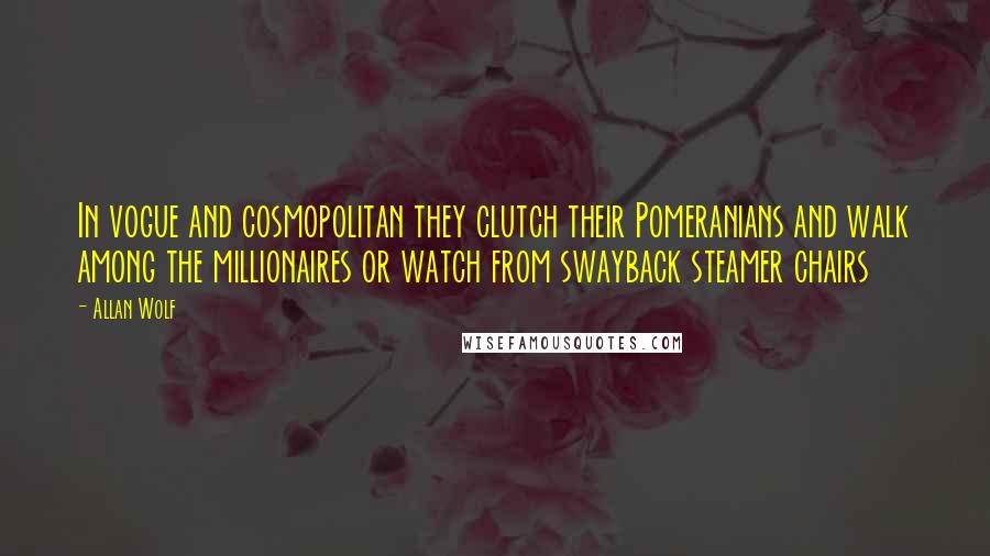 Allan Wolf Quotes: In vogue and cosmopolitan they clutch their Pomeranians and walk among the millionaires or watch from swayback steamer chairs