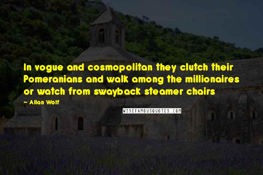 Allan Wolf Quotes: In vogue and cosmopolitan they clutch their Pomeranians and walk among the millionaires or watch from swayback steamer chairs