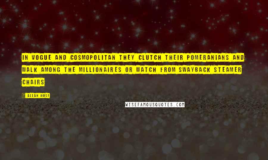 Allan Wolf Quotes: In vogue and cosmopolitan they clutch their Pomeranians and walk among the millionaires or watch from swayback steamer chairs