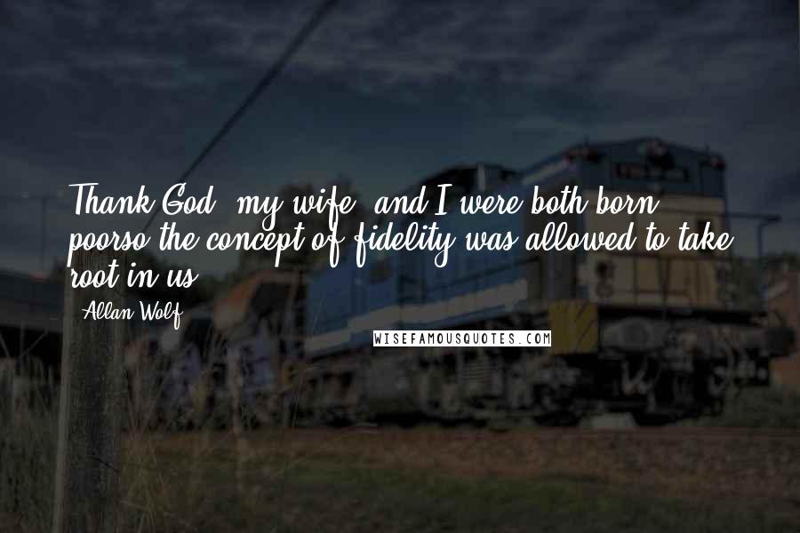 Allan Wolf Quotes: Thank God (my wife) and I were both born poorso the concept of fidelity was allowed to take root in us.