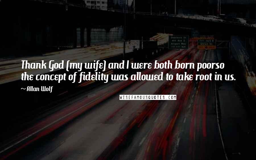 Allan Wolf Quotes: Thank God (my wife) and I were both born poorso the concept of fidelity was allowed to take root in us.