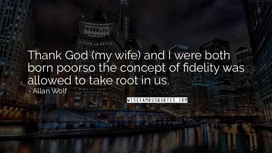 Allan Wolf Quotes: Thank God (my wife) and I were both born poorso the concept of fidelity was allowed to take root in us.