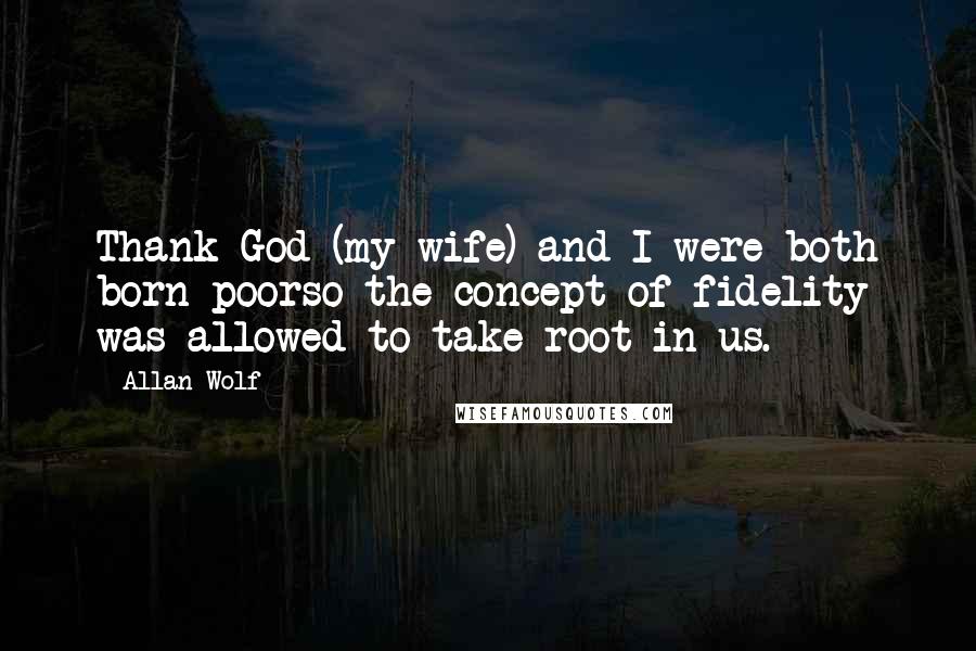 Allan Wolf Quotes: Thank God (my wife) and I were both born poorso the concept of fidelity was allowed to take root in us.