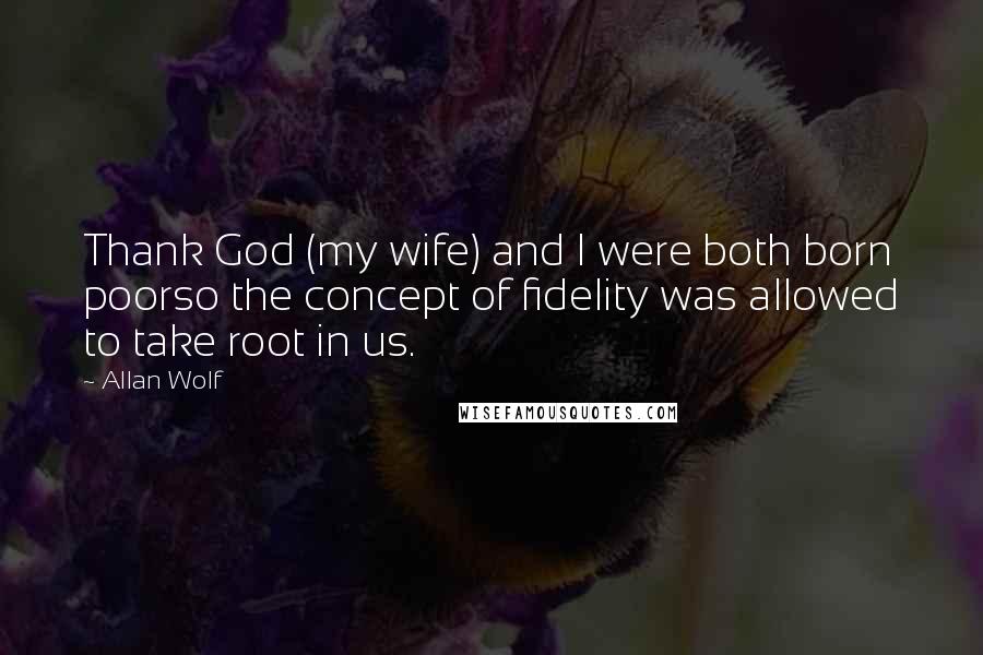 Allan Wolf Quotes: Thank God (my wife) and I were both born poorso the concept of fidelity was allowed to take root in us.