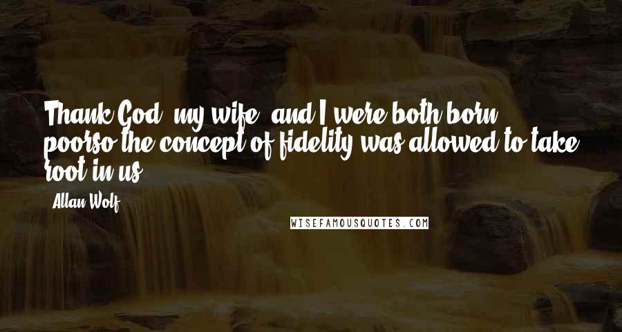 Allan Wolf Quotes: Thank God (my wife) and I were both born poorso the concept of fidelity was allowed to take root in us.