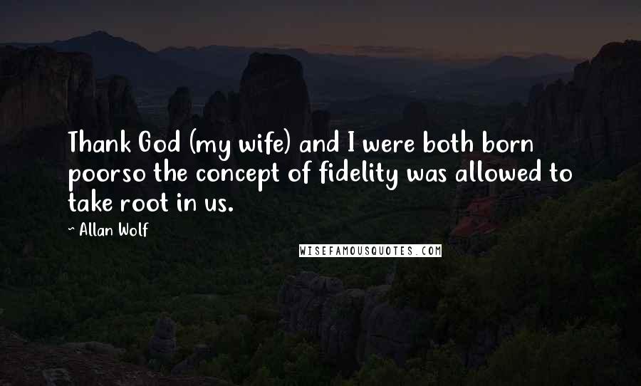 Allan Wolf Quotes: Thank God (my wife) and I were both born poorso the concept of fidelity was allowed to take root in us.
