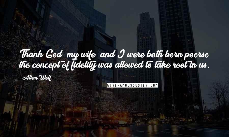 Allan Wolf Quotes: Thank God (my wife) and I were both born poorso the concept of fidelity was allowed to take root in us.