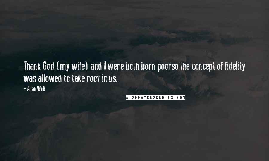 Allan Wolf Quotes: Thank God (my wife) and I were both born poorso the concept of fidelity was allowed to take root in us.