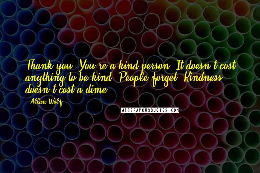 Allan Wolf Quotes: Thank you. You're a kind person. It doesn't cost anything to be kind. People forget. Kindness doesn't cost a dime.