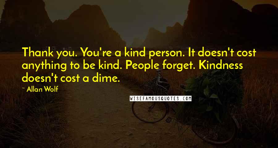 Allan Wolf Quotes: Thank you. You're a kind person. It doesn't cost anything to be kind. People forget. Kindness doesn't cost a dime.