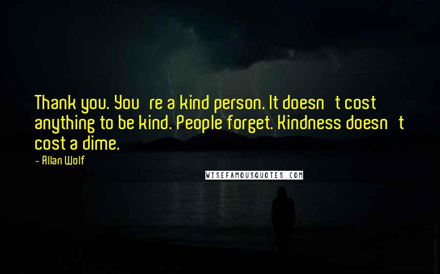 Allan Wolf Quotes: Thank you. You're a kind person. It doesn't cost anything to be kind. People forget. Kindness doesn't cost a dime.