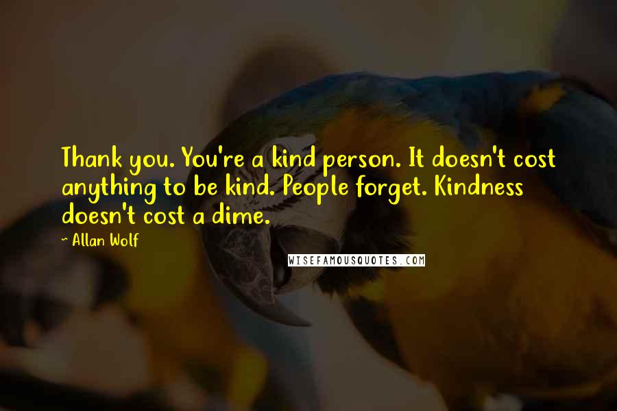 Allan Wolf Quotes: Thank you. You're a kind person. It doesn't cost anything to be kind. People forget. Kindness doesn't cost a dime.