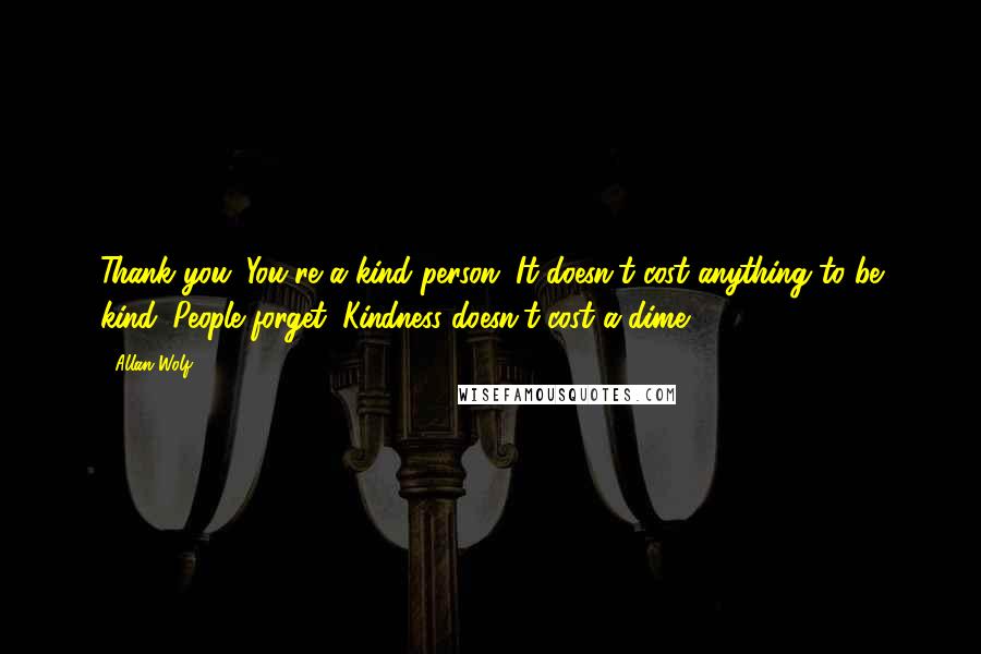 Allan Wolf Quotes: Thank you. You're a kind person. It doesn't cost anything to be kind. People forget. Kindness doesn't cost a dime.