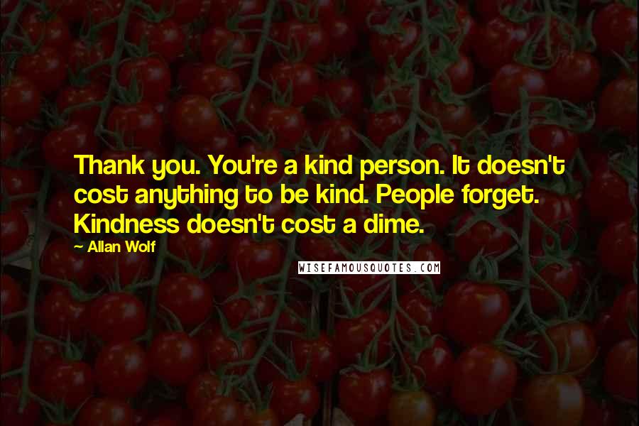 Allan Wolf Quotes: Thank you. You're a kind person. It doesn't cost anything to be kind. People forget. Kindness doesn't cost a dime.