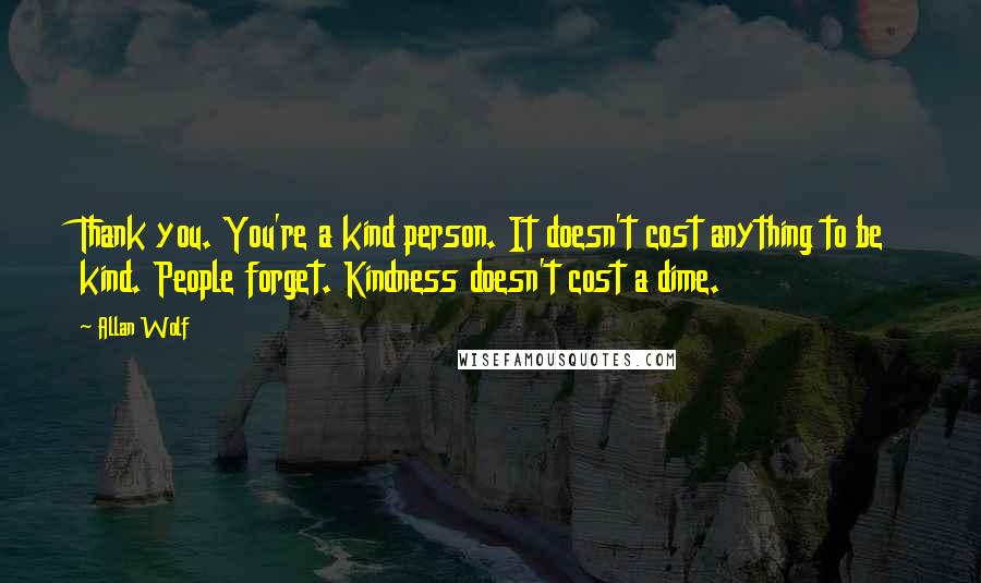 Allan Wolf Quotes: Thank you. You're a kind person. It doesn't cost anything to be kind. People forget. Kindness doesn't cost a dime.