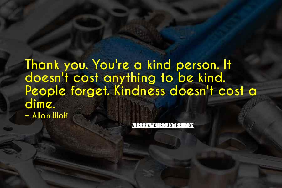 Allan Wolf Quotes: Thank you. You're a kind person. It doesn't cost anything to be kind. People forget. Kindness doesn't cost a dime.