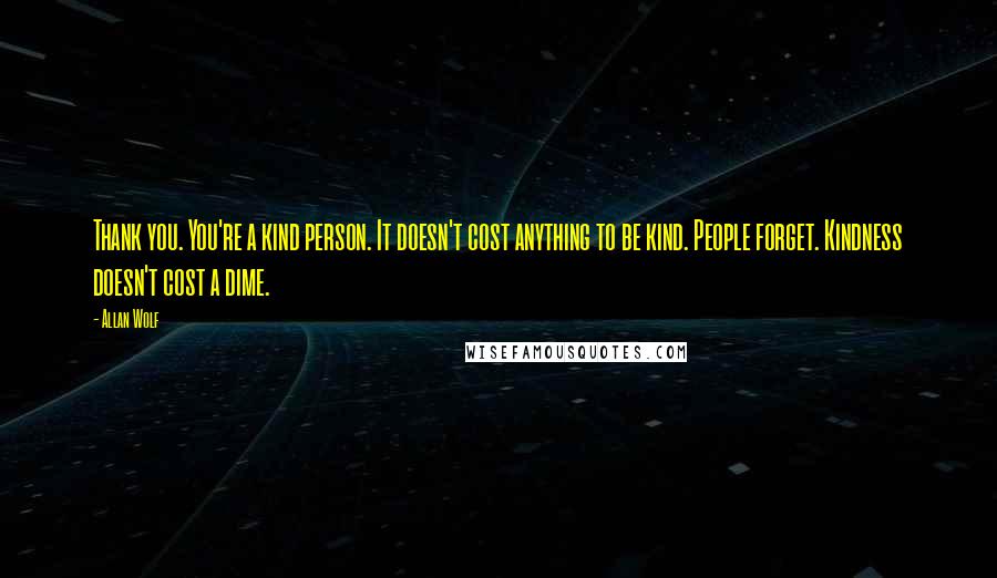 Allan Wolf Quotes: Thank you. You're a kind person. It doesn't cost anything to be kind. People forget. Kindness doesn't cost a dime.