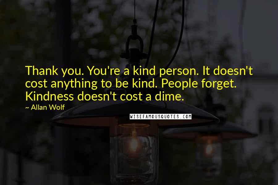 Allan Wolf Quotes: Thank you. You're a kind person. It doesn't cost anything to be kind. People forget. Kindness doesn't cost a dime.