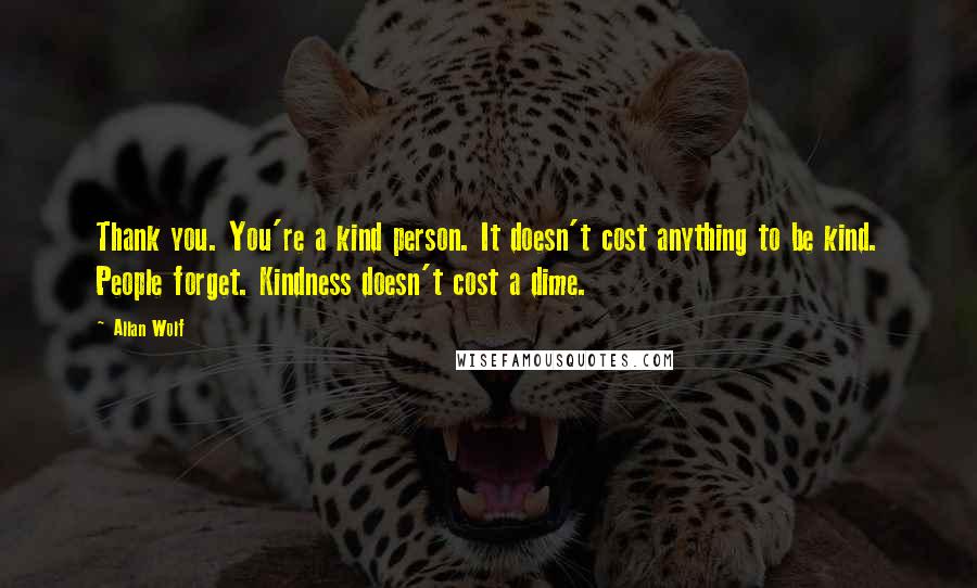 Allan Wolf Quotes: Thank you. You're a kind person. It doesn't cost anything to be kind. People forget. Kindness doesn't cost a dime.