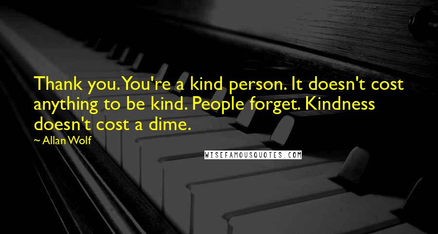 Allan Wolf Quotes: Thank you. You're a kind person. It doesn't cost anything to be kind. People forget. Kindness doesn't cost a dime.