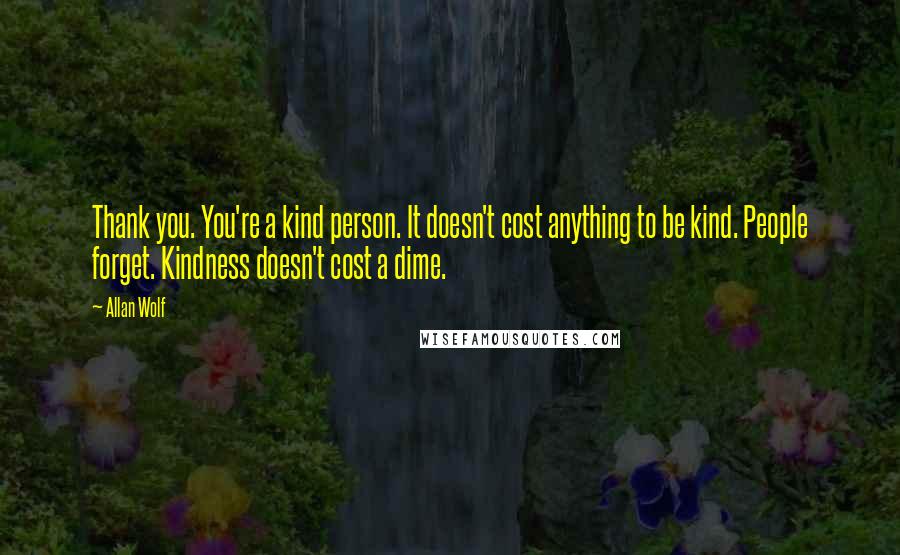 Allan Wolf Quotes: Thank you. You're a kind person. It doesn't cost anything to be kind. People forget. Kindness doesn't cost a dime.