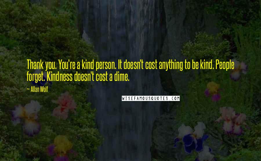 Allan Wolf Quotes: Thank you. You're a kind person. It doesn't cost anything to be kind. People forget. Kindness doesn't cost a dime.