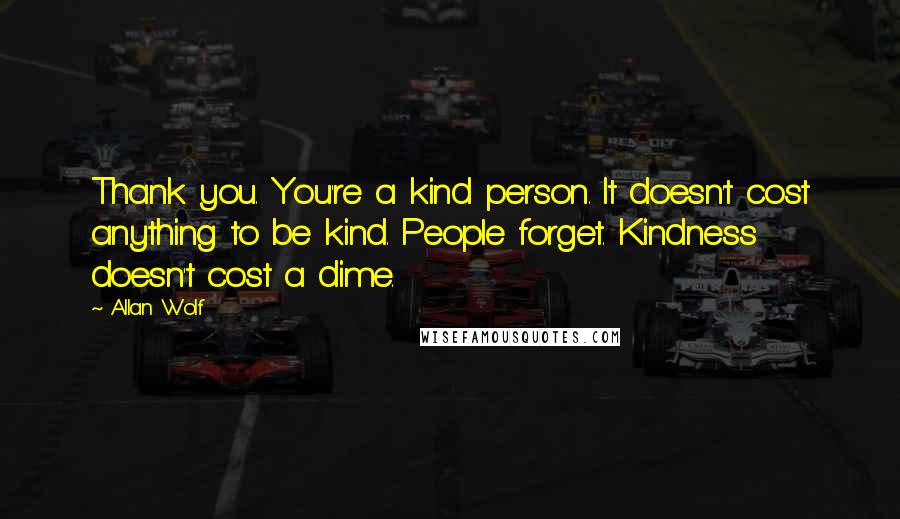 Allan Wolf Quotes: Thank you. You're a kind person. It doesn't cost anything to be kind. People forget. Kindness doesn't cost a dime.