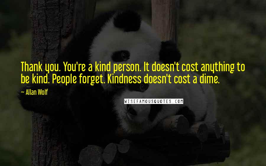 Allan Wolf Quotes: Thank you. You're a kind person. It doesn't cost anything to be kind. People forget. Kindness doesn't cost a dime.