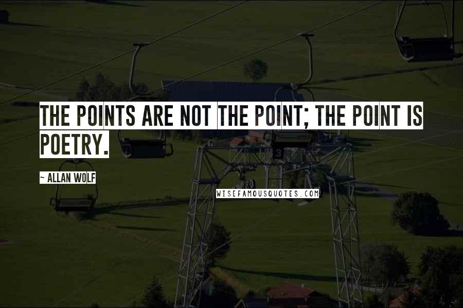 Allan Wolf Quotes: The points are not the point; the point is poetry.
