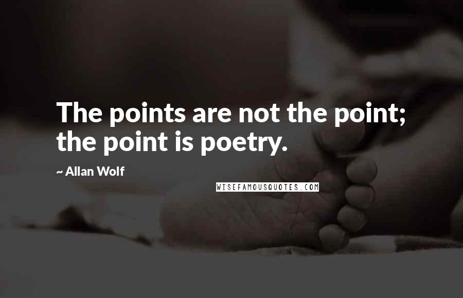 Allan Wolf Quotes: The points are not the point; the point is poetry.