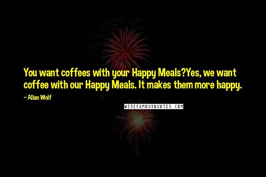 Allan Wolf Quotes: You want coffees with your Happy Meals?Yes, we want coffee with our Happy Meals. It makes them more happy.