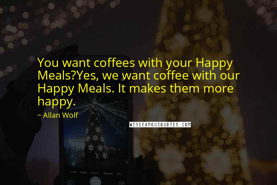 Allan Wolf Quotes: You want coffees with your Happy Meals?Yes, we want coffee with our Happy Meals. It makes them more happy.