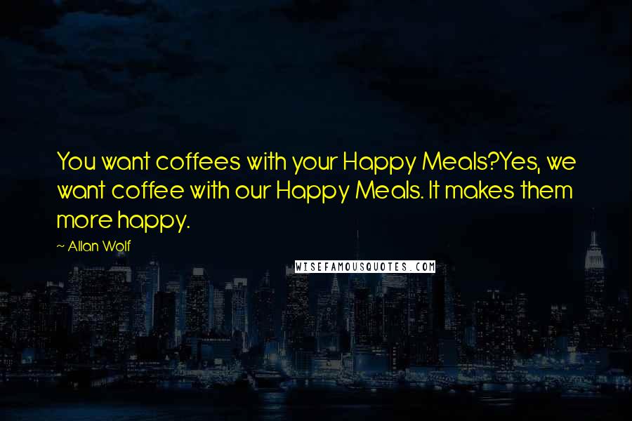 Allan Wolf Quotes: You want coffees with your Happy Meals?Yes, we want coffee with our Happy Meals. It makes them more happy.